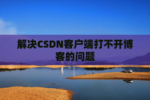 解决CSDN客户端打不开博客的问题